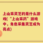 上山采灵芝的是什么游戏(“上山采药”游戏中，角色采集灵芝成为亮点)