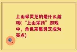 上山采灵芝的是什么游戏(“上山采药”游戏中，角色采集灵芝成为亮点)