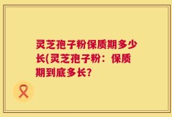 灵芝孢子粉保质期多少长(灵芝孢子粉：保质期到底多长？