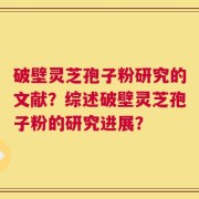 破壁灵芝孢子粉研究的文献？综述破壁灵芝孢子粉的研究进展？