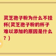 灵芝孢子粉为什么不挂杯(灵芝孢子粉的杯子难以添加的原因是什么？)