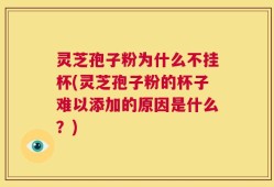 灵芝孢子粉为什么不挂杯(灵芝孢子粉的杯子难以添加的原因是什么？)