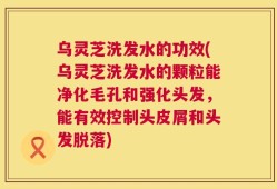 乌灵芝洗发水的功效(乌灵芝洗发水的颗粒能净化毛孔和强化头发，能有效控制头皮屑和头发脱落)