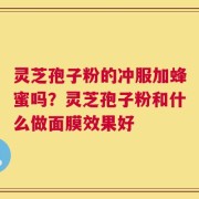 灵芝孢子粉的冲服加蜂蜜吗？灵芝孢子粉和什么做面膜效果好