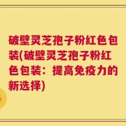 破壁灵芝孢子粉红色包装(破壁灵芝孢子粉红色包装：提高免疫力的新选择)