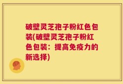 破壁灵芝孢子粉红色包装(破壁灵芝孢子粉红色包装：提高免疫力的新选择)