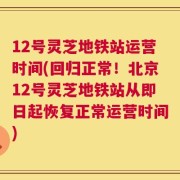 12号灵芝地铁站运营时间(回归正常！北京12号灵芝地铁站从即日起恢复正常运营时间)