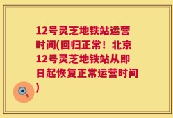 12号灵芝地铁站运营时间(回归正常！北京12号灵芝地铁站从即日起恢复正常运营时间)