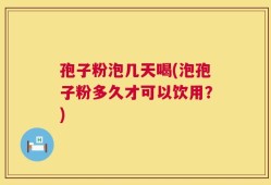 孢子粉泡几天喝(泡孢子粉多久才可以饮用？)