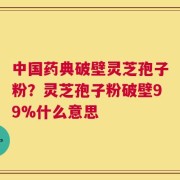 中国药典破壁灵芝孢子粉？灵芝孢子粉破壁99%什么意思