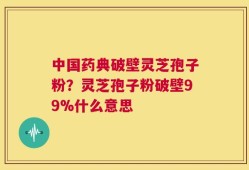 中国药典破壁灵芝孢子粉？灵芝孢子粉破壁99%什么意思