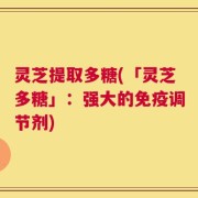 灵芝提取多糖(「灵芝多糖」：强大的免疫调节剂)