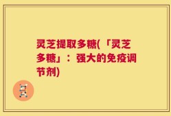 灵芝提取多糖(「灵芝多糖」：强大的免疫调节剂)