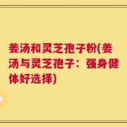 姜汤和灵芝孢子粉(姜汤与灵芝孢子：强身健体好选择)