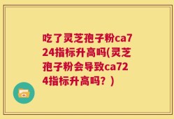 吃了灵芝孢子粉ca724指标升高吗(灵芝孢子粉会导致ca724指标升高吗？)