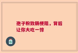 孢子粉致肠梗阻，背后让你大吃一惊