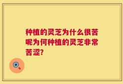 种植的灵芝为什么很苦呢为何种植的灵芝非常苦涩？