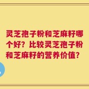 灵芝孢子粉和芝麻籽哪个好？比较灵芝孢子粉和芝麻籽的营养价值？