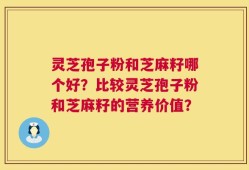 灵芝孢子粉和芝麻籽哪个好？比较灵芝孢子粉和芝麻籽的营养价值？