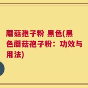 蘑菇孢子粉 黑色(黑色蘑菇孢子粉：功效与用法)