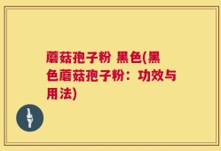 蘑菇孢子粉 黑色(黑色蘑菇孢子粉：功效与用法)