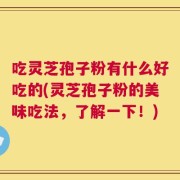 吃灵芝孢子粉有什么好吃的(灵芝孢子粉的美味吃法，了解一下！)