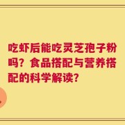 吃虾后能吃灵芝孢子粉吗？食品搭配与营养搭配的科学解读？