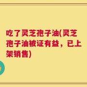 吃了灵芝孢子油(灵芝孢子油被证有益，已上架销售)