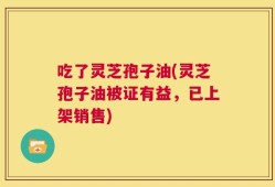 吃了灵芝孢子油(灵芝孢子油被证有益，已上架销售)