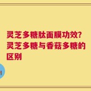 灵芝多糖肽面膜功效？灵芝多糖与香菇多糖的区别