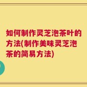 如何制作灵芝泡茶叶的方法(制作美味灵芝泡茶的简易方法)