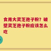 食用大灵芝孢子粉？破壁灵芝孢子粉应该怎么吃