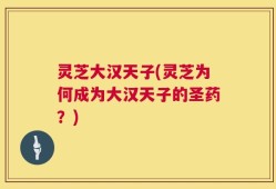 灵芝大汉天子(灵芝为何成为大汉天子的圣药？)