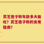 灵芝孢子粉年龄多大能吃？灵芝孢子粉的食用指南？