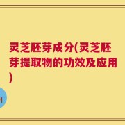灵芝胚芽成分(灵芝胚芽提取物的功效及应用)