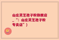 山庄灵芝孢子粉旗舰店_“：山庄灵芝孢子粉专卖店”)