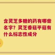 含灵芝多糖的药有哪些名字？灵芝香菇平菇有什么标志性成分