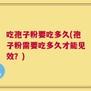 吃孢子粉要吃多久(孢子粉需要吃多久才能见效？)