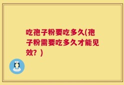 吃孢子粉要吃多久(孢子粉需要吃多久才能见效？)