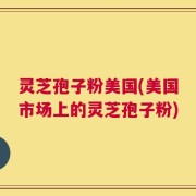 灵芝孢子粉美国(美国市场上的灵芝孢子粉)