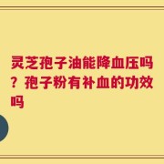 灵芝孢子油能降血压吗？孢子粉有补血的功效吗
