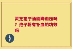 灵芝孢子油能降血压吗？孢子粉有补血的功效吗