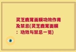 灵芝鹿茸面膜功效作用及禁忌(灵芝鹿茸面膜：功效与禁忌一览)