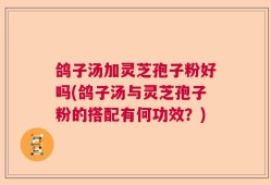 鸽子汤加灵芝孢子粉好吗(鸽子汤与灵芝孢子粉的搭配有何功效？)