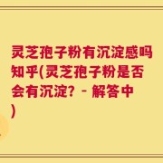 灵芝孢子粉有沉淀感吗知乎(灵芝孢子粉是否会有沉淀？- 解答中)