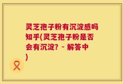 灵芝孢子粉有沉淀感吗知乎(灵芝孢子粉是否会有沉淀？- 解答中)