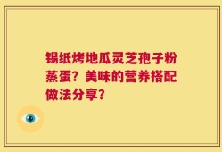 锡纸烤地瓜灵芝孢子粉蒸蛋？美味的营养搭配做法分享？