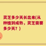 灵芝多少天长出来(从种植到成熟，灵芝需要多少天？)
