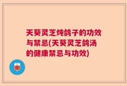 天葵灵芝炖鸽子的功效与禁忌(天葵灵芝鸽汤的健康禁忌与功效)