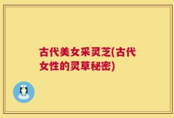 古代美女采灵芝(古代女性的灵草秘密)